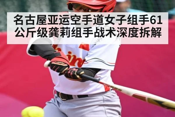 名古屋亚运空手道女子组手61公斤级龚莉组手战术深度拆解