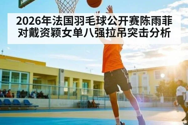 2026年法国羽毛球公开赛陈雨菲对戴资颖女单八强拉吊突击分析